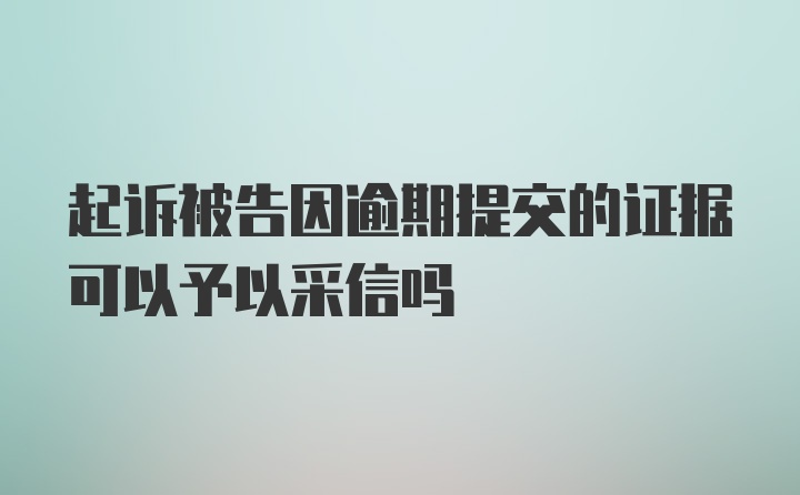 起诉被告因逾期提交的证据可以予以采信吗