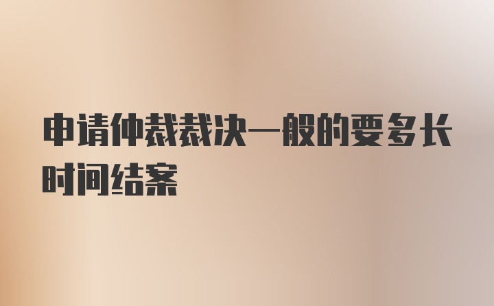 申请仲裁裁决一般的要多长时间结案