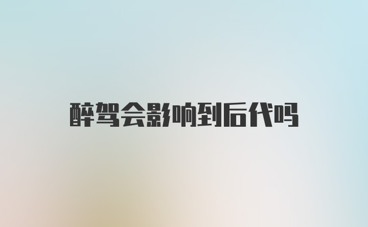 醉驾会影响到后代吗