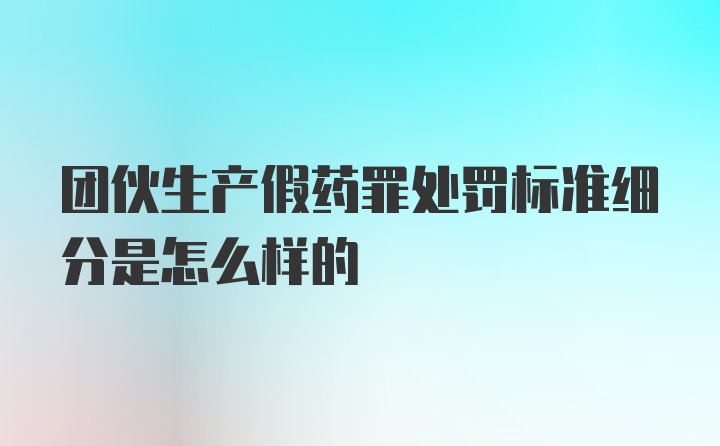 团伙生产假药罪处罚标准细分是怎么样的