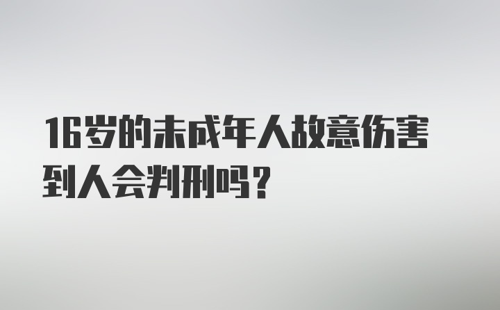 16岁的未成年人故意伤害到人会判刑吗？