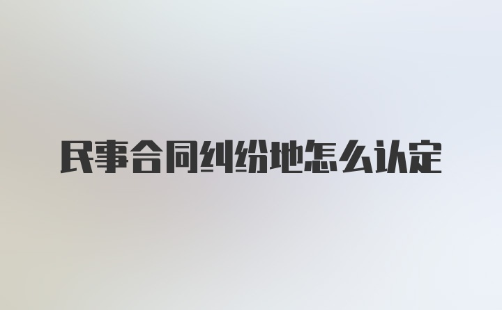 民事合同纠纷地怎么认定