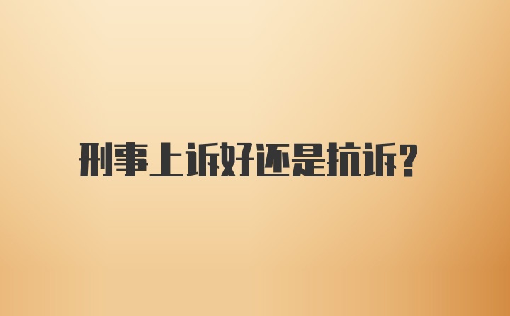 刑事上诉好还是抗诉？