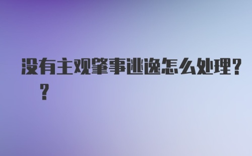 没有主观肇事逃逸怎么处理? ?