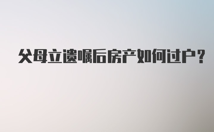 父母立遗嘱后房产如何过户?