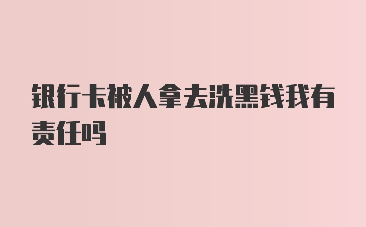 银行卡被人拿去洗黑钱我有责任吗