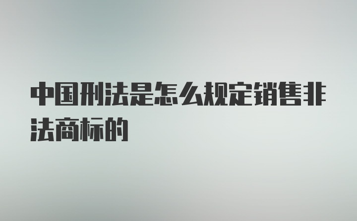 中国刑法是怎么规定销售非法商标的