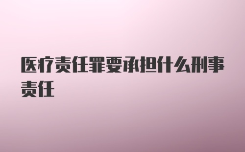 医疗责任罪要承担什么刑事责任