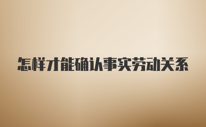 怎样才能确认事实劳动关系