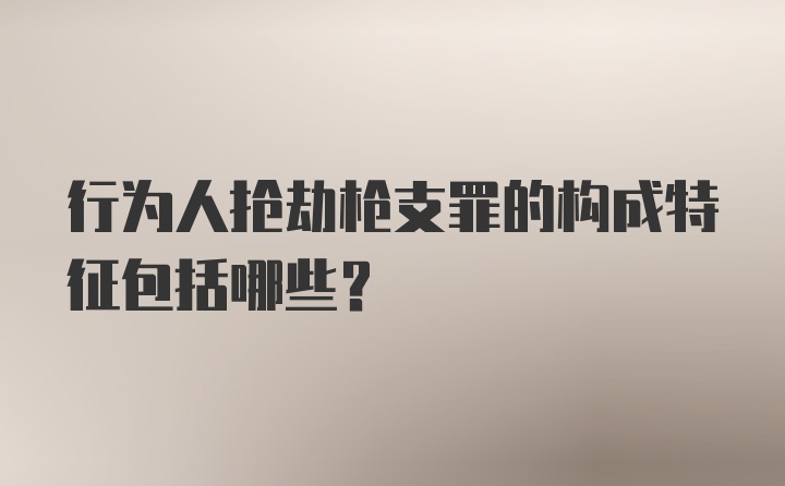 行为人抢劫枪支罪的构成特征包括哪些？