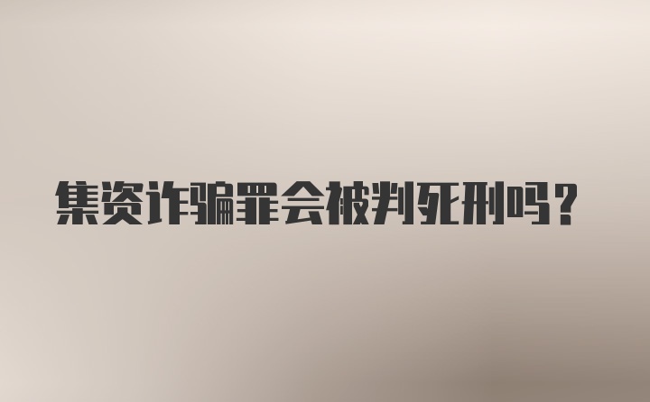 集资诈骗罪会被判死刑吗？