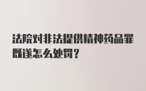 法院对非法提供精神药品罪既遂怎么处罚?