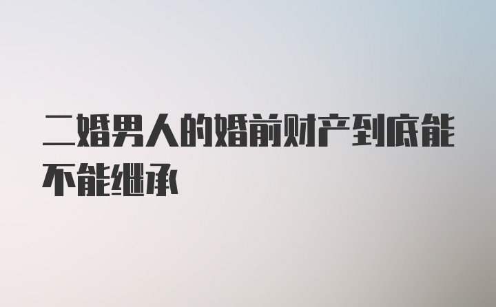 二婚男人的婚前财产到底能不能继承