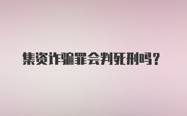 集资诈骗罪会判死刑吗？