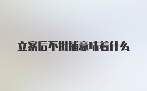 立案后不批捕意味着什么