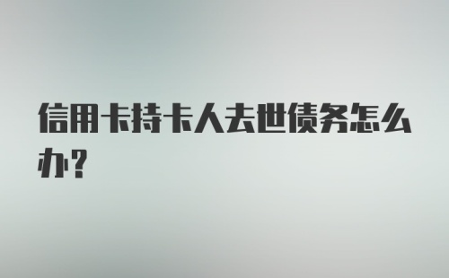 信用卡持卡人去世债务怎么办？