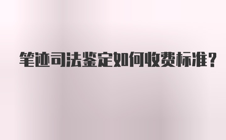 笔迹司法鉴定如何收费标准？