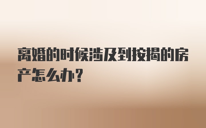 离婚的时候涉及到按揭的房产怎么办?