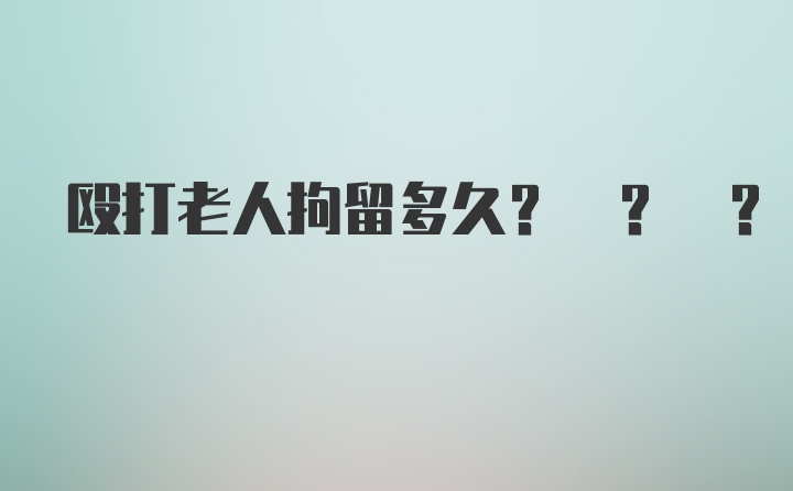 殴打老人拘留多久? ? ?