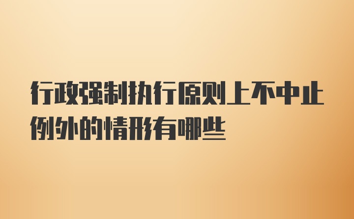 行政强制执行原则上不中止例外的情形有哪些