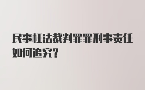 民事枉法裁判罪罪刑事责任如何追究?