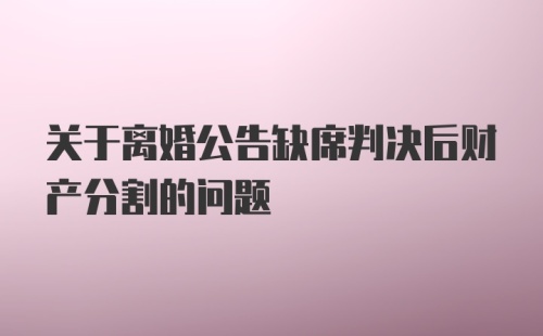 关于离婚公告缺席判决后财产分割的问题