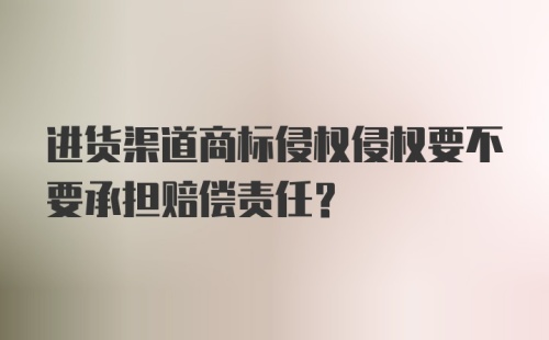 进货渠道商标侵权侵权要不要承担赔偿责任？