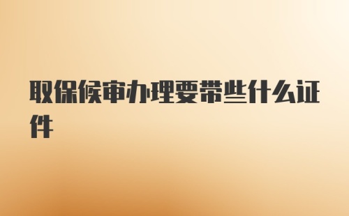 取保候审办理要带些什么证件