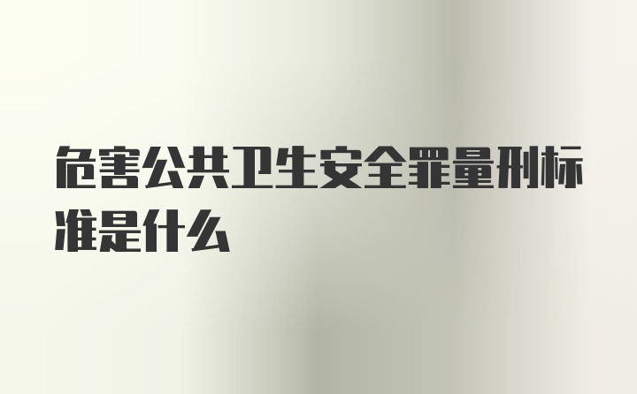 危害公共卫生安全罪量刑标准是什么