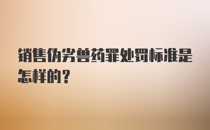 销售伪劣兽药罪处罚标准是怎样的？