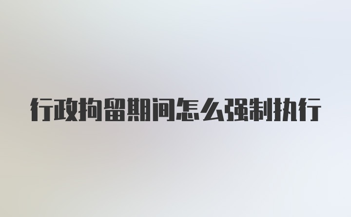 行政拘留期间怎么强制执行