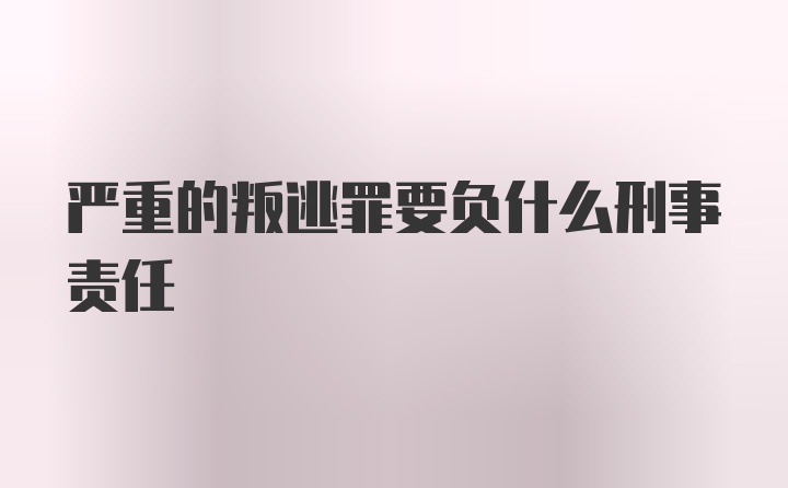 严重的叛逃罪要负什么刑事责任