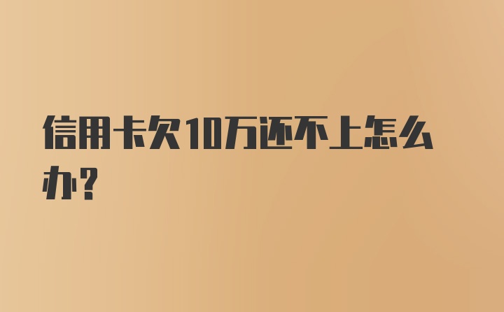 信用卡欠10万还不上怎么办？