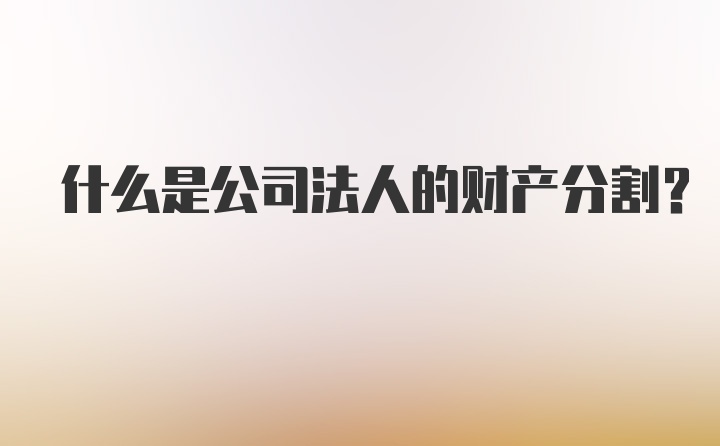 什么是公司法人的财产分割？