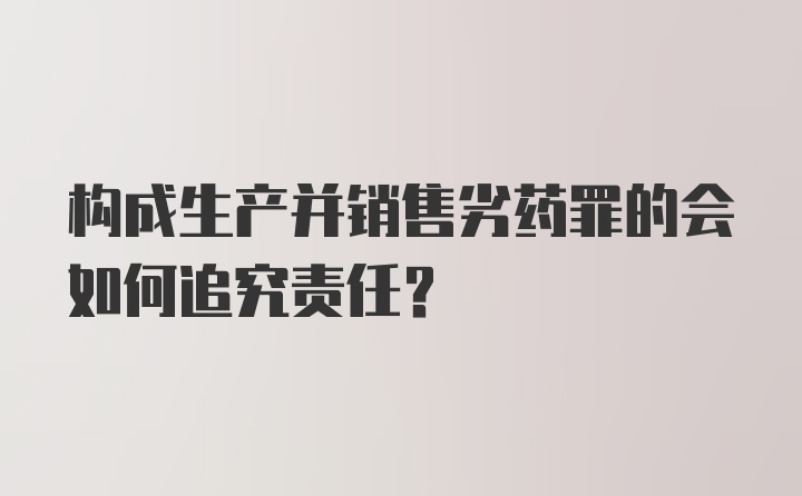 构成生产并销售劣药罪的会如何追究责任?