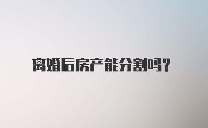 离婚后房产能分割吗？