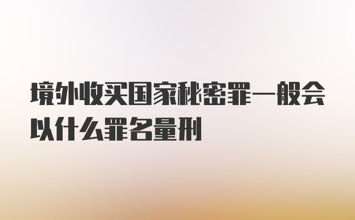 境外收买国家秘密罪一般会以什么罪名量刑