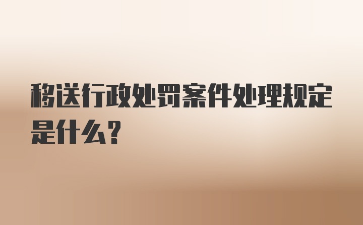 移送行政处罚案件处理规定是什么?