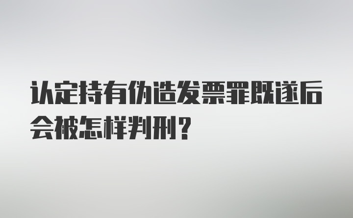 认定持有伪造发票罪既遂后会被怎样判刑？