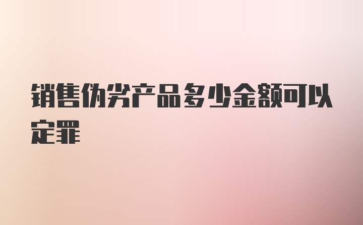 销售伪劣产品多少金额可以定罪