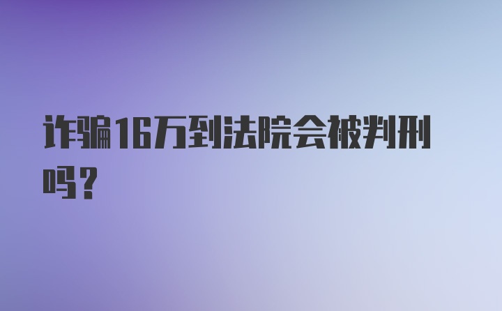 诈骗16万到法院会被判刑吗？