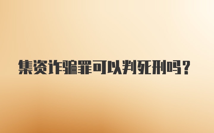 集资诈骗罪可以判死刑吗？