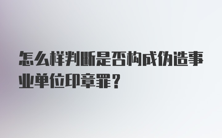 怎么样判断是否构成伪造事业单位印章罪？