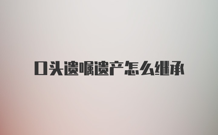 口头遗嘱遗产怎么继承