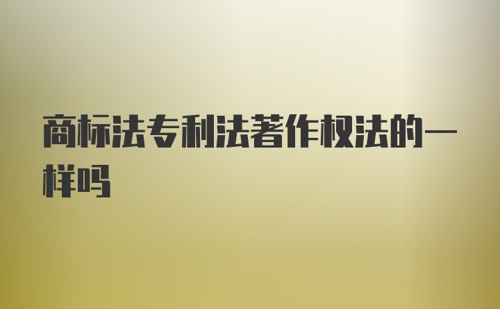 商标法专利法著作权法的一样吗