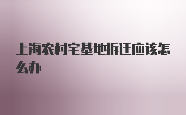 上海农村宅基地拆迁应该怎么办