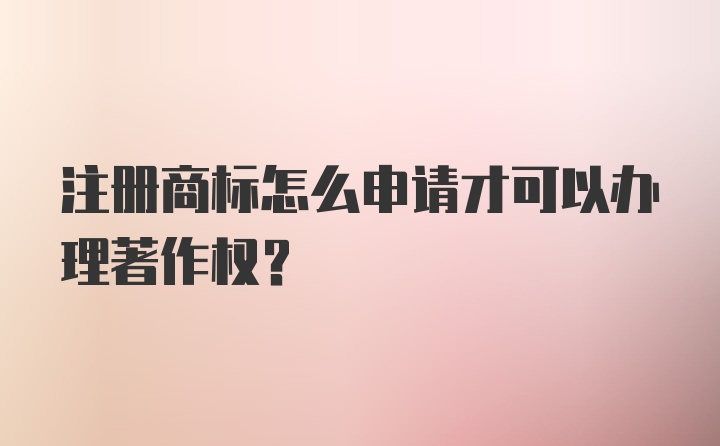 注册商标怎么申请才可以办理著作权？