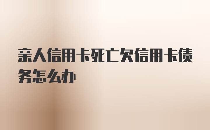 亲人信用卡死亡欠信用卡债务怎么办