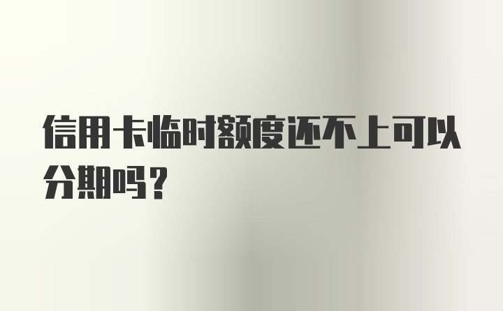 信用卡临时额度还不上可以分期吗?