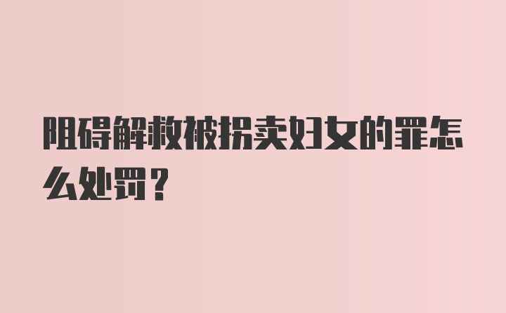 阻碍解救被拐卖妇女的罪怎么处罚？